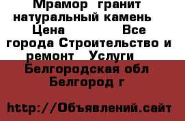 Мрамор, гранит, натуральный камень! › Цена ­ 10 000 - Все города Строительство и ремонт » Услуги   . Белгородская обл.,Белгород г.